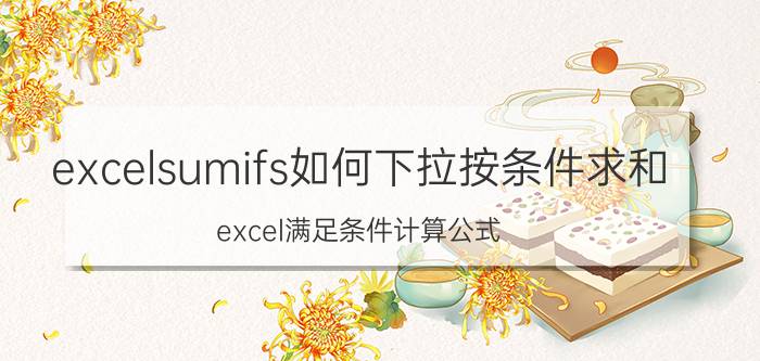 excelsumifs如何下拉按条件求和 excel满足条件计算公式？